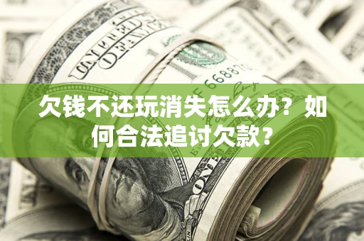 武汉欠钱不还玩消失怎么办？如何合法追讨欠款？