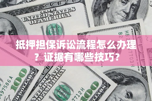 武汉抵押担保诉讼流程怎么办理？证据有哪些技巧？