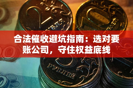 武汉合法催收避坑指南：选对要账公司，守住权益底线