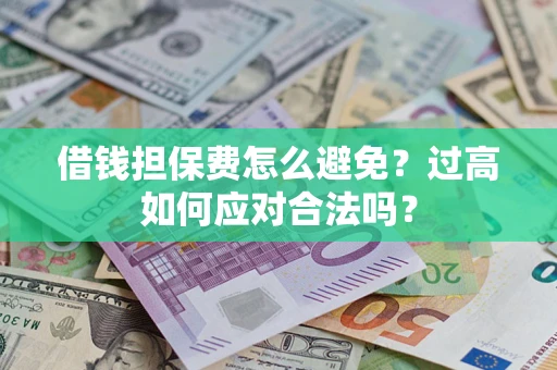 武汉借钱担保费怎么避免？过高如何应对合法吗？