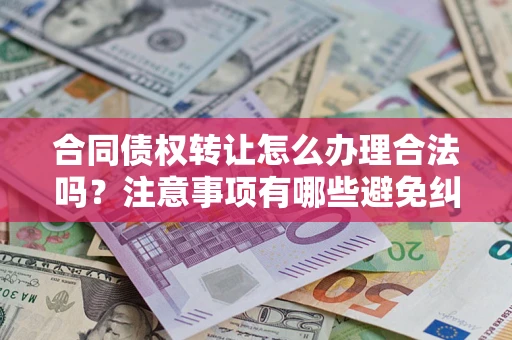 武汉合同债权转让怎么办理合法吗？注意事项有哪些避免纠纷？
