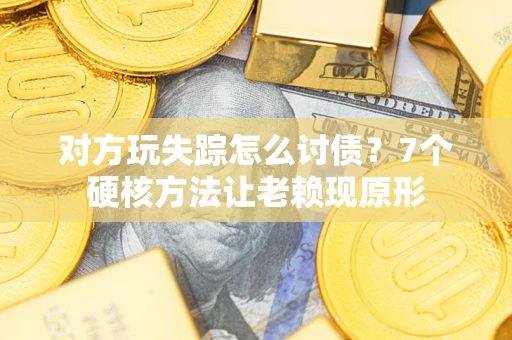 武汉对方玩失踪怎么讨债？7个硬核方法让老赖现原形