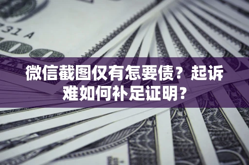 武汉微信截图仅有怎要债？起诉难如何补足证明？