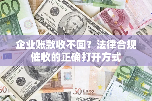 武汉企业账款收不回？法律合规催收的正确打开方式