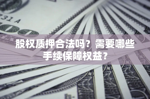 武汉股权质押合法吗？需要哪些手续保障权益？