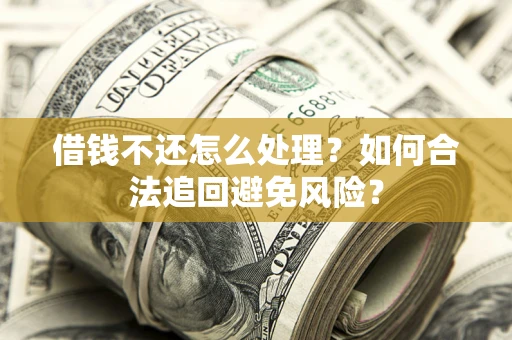 武汉借钱不还怎么处理？如何合法追回避免风险？
