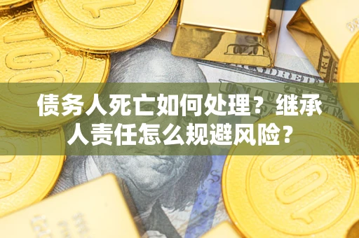 武汉债务人死亡如何处理?继承人责任怎么规避风险? 武汉债务人死亡如何处理?继承人责任怎么规避风险?