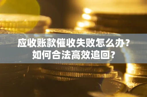 武汉应收账款催收失败怎么办？如何合法高效追回？