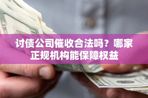 武汉讨债公司催收合法吗？哪家正规机构能保障权益