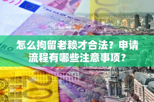 武汉怎么拘留老赖才合法？申请流程有哪些注意事项？