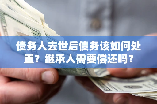武汉债务人去世后债务该如何处置？继承人需要偿还吗？