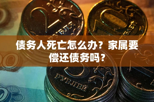 武汉债务人死亡怎么办？家属要偿还债务吗？
