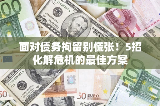 武汉面对债务拘留别慌张！5招化解危机的最佳方案