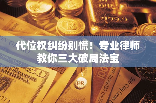 武汉代位权纠纷别慌！专业律师教你三大破局法宝