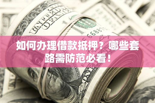武汉如何办理借款抵押？哪些套路需防范必看！