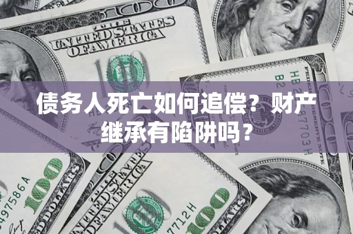 武汉债务人死亡如何追偿？财产继承有陷阱吗？