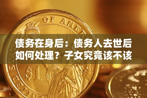 武汉债务在身后：债务人去世后如何处理？子女究竟该不该还钱？