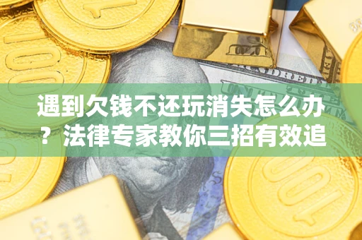 武汉遇到欠钱不还玩消失怎么办？法律专家教你三招有效追债！