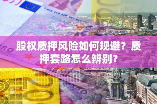 武汉股权质押风险如何规避？质押套路怎么辨别？