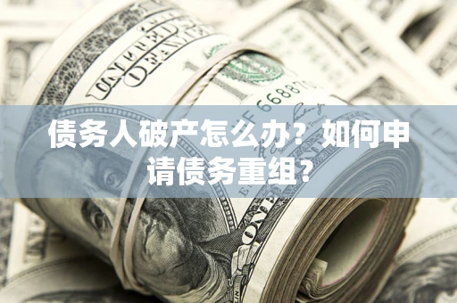 武汉债务人破产怎么办？如何申请债务重组？