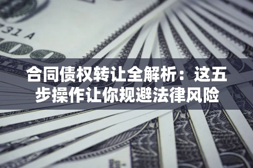 武汉合同债权转让全解析：这五步操作让你规避法律风险