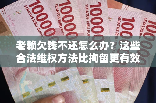 武汉老赖欠钱不还怎么办？这些合法维权方法比拘留更有效