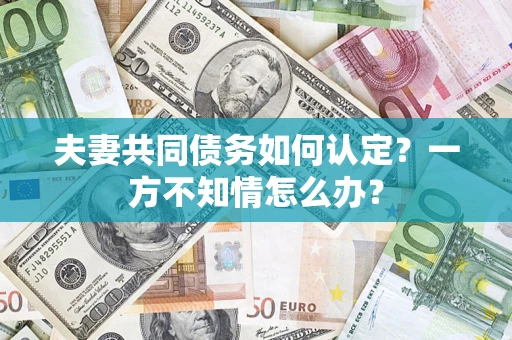 武汉夫妻共同债务如何认定？一方不知情怎么办？