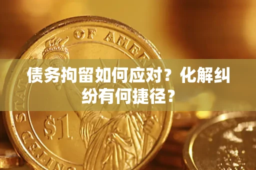 武汉债务拘留如何应对？化解纠纷有何捷径？
