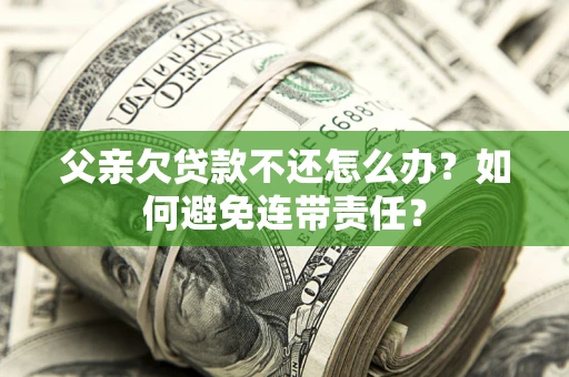武汉父亲欠贷款不还怎么办？如何避免连带责任？