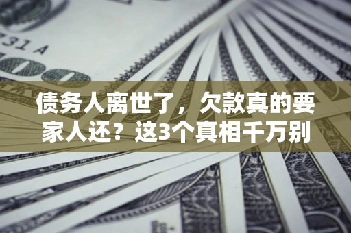 武汉债务人离世了，欠款真的要家人还？这3个真相千万别弄错