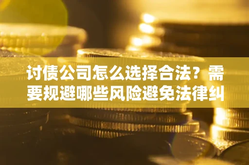 武汉讨债公司怎么选择合法？需要规避哪些风险避免法律纠纷？