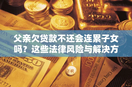 武汉父亲欠贷款不还会连累子女吗？这些法律风险与解决方法要早知道！