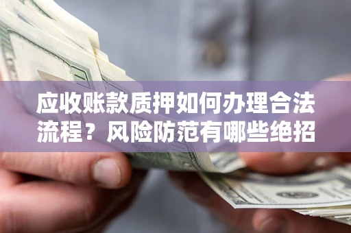 武汉应收账款质押如何办理合法流程？风险防范有哪些绝招？