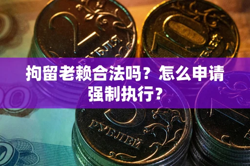 武汉拘留老赖合法吗？怎么申请强制执行？