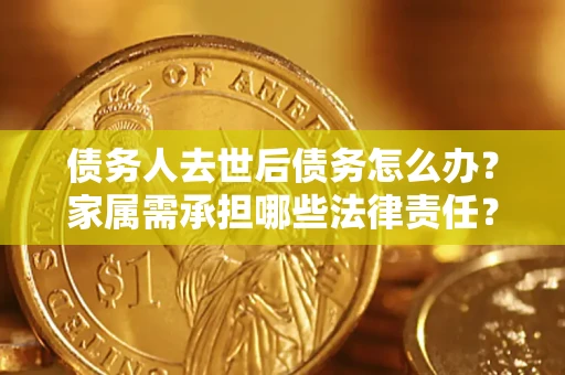 武汉债务人去世后债务怎么办？家属需承担哪些法律责任？