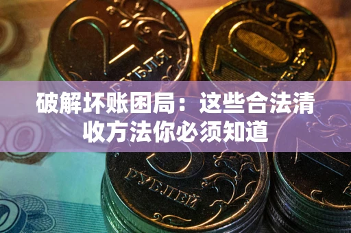 武汉破解坏账困局：这些合法清收方法你必须知道