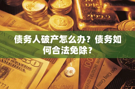 武汉债务人破产怎么办？债务如何合法免除？