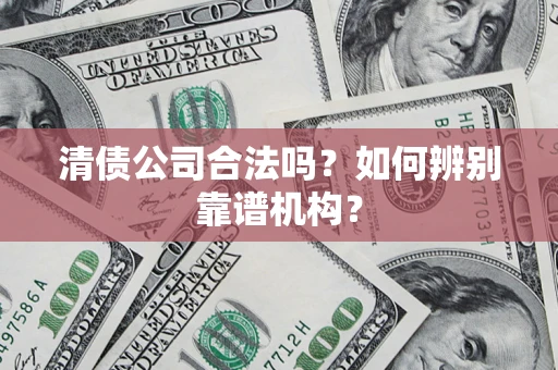 武汉清债公司合法吗?如何辨别靠谱机构? 武汉清债公司合法吗?如何辨别靠谱机构?