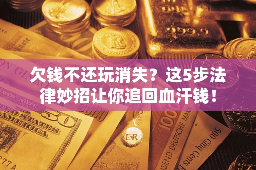 武汉欠钱不还玩消失？这5步法律妙招让你追回血汗钱！