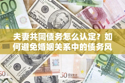 武汉夫妻共同债务怎么认定？如何避免婚姻关系中的债务风险？