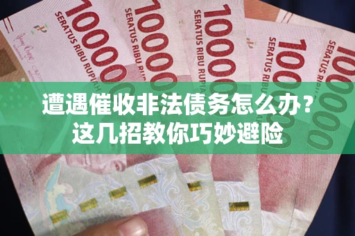 武汉遭遇催收非法债务怎么办？这几招教你巧妙避险