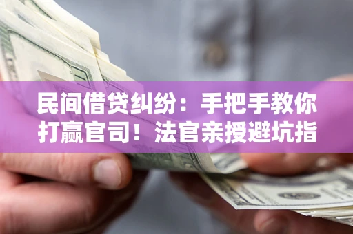 武汉民间借贷纠纷：手把手教你打赢官司！法官亲授避坑指南