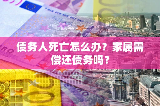 武汉债务人死亡怎么办？家属需偿还债务吗？