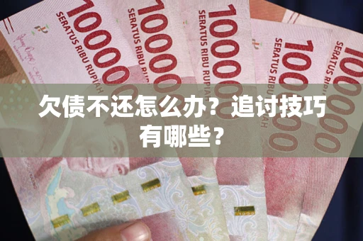 武汉欠债不还怎么办？追讨技巧有哪些？