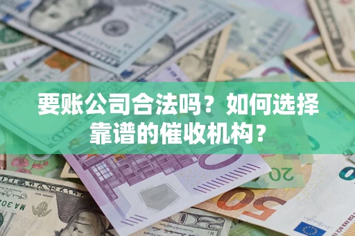 武汉要账公司合法吗？如何选择靠谱的催收机构？