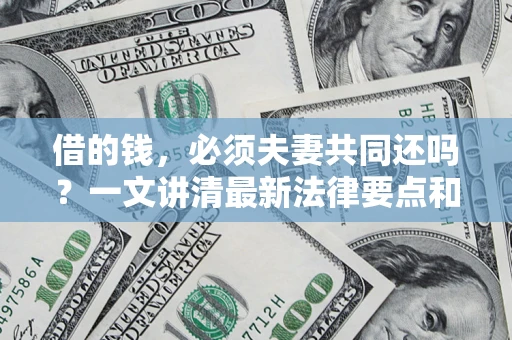 武汉借的钱，必须夫妻共同还吗？一文讲清最新法律要点和避坑指南