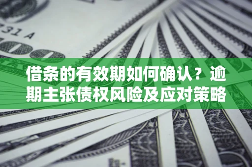 武汉借条的有效期如何确认？逾期主张债权风险及应对策略？