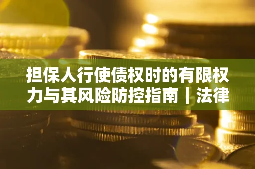 武汉担保人行使债权时的有限权力与其风险防控指南｜法律实务解析