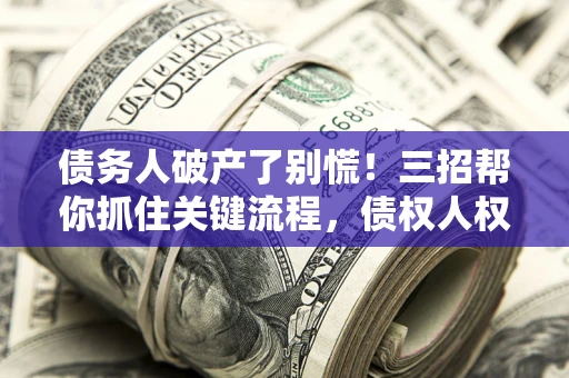 武汉债务人破产了别慌！三招帮你抓住关键流程，债权人权益不再缩水