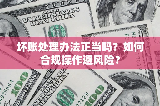 武汉坏账处理办法正当吗？如何合规操作避风险？